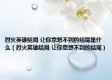 烈火英雄结局 让你意想不到的结尾是什么（烈火英雄结局 让你意想不到的结尾）
