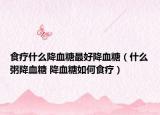 食疗什么降血糖最好降血糖（什么粥降血糖 降血糖如何食疗）