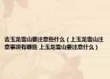 去玉龙雪山要注意些什么（上玉龙雪山注意事项有哪些 上玉龙雪山要注意什么）