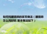 如何炖腊猪蹄的家常做法（腊猪蹄怎么炖好吃 基本做法如下）