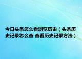 今日头条怎么看浏览历史（头条历史记录怎么查 查看历史记录方法）