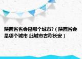 陕西省省会是哪个城市?（陕西省会是哪个城市 此城市古称长安）