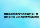 金棘水的作用和功效怎么购买（金棘水是什么 可以帮到作为宝妈的你）