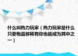 什么叫热力玩家（热力玩家是什么 只要物品够稀有你也能成为其中之一）