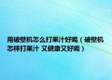 用破壁机怎么打果汁好喝（破壁机怎样打果汁 又健康又好喝）