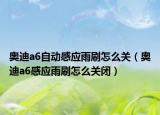 奥迪a6自动感应雨刷怎么关（奥迪a6感应雨刷怎么关闭）
