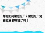 烤箱如何烤地瓜干（烤地瓜干烤箱做法 你掌握了吗）