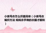 小孩毛衣怎么织最简单（小孩毛衣编织方法 妈妈亲手做的衣服才暖和）