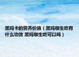 黑玛卡的营养价值（黑玛咖生吃有什么功效 黑玛咖生吃可以吗）