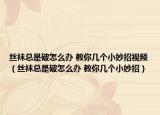 丝袜总是破怎么办 教你几个小妙招视频（丝袜总是破怎么办 教你几个小妙招）