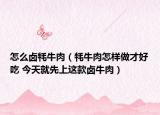 怎么卤牦牛肉（牦牛肉怎样做才好吃 今天就先上这款卤牛肉）