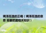 竭泽而渔的正确（竭泽而渔的意思 需要把握相关知识）