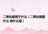 二氧化硫用于什么（二氧化硫是什么 有什么用）