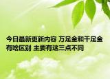 今日最新更新内容 万足金和千足金有啥区别 主要有这三点不同
