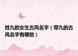 姓九的女生古风名字（带九的古风名字有哪些）