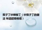 茄子丁炒辣椒丁（炒茄子丁的做法 味道超级棒哦）