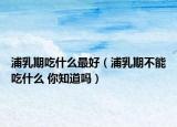 浦乳期吃什么最好（浦乳期不能吃什么 你知道吗）
