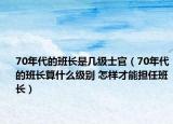 70年代的班长是几级士官（70年代的班长算什么级别 怎样才能担任班长）
