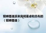貂蝉是谁派来离间董卓和吕布的（貂蝉是谁）