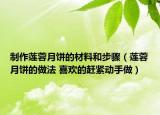 制作莲蓉月饼的材料和步骤（莲蓉月饼的做法 喜欢的赶紧动手做）