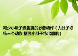 减少小肚子练腹肌的必备动作（大肚子必练三个动作 摆脱小肚子练出腹肌）