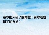 翡翠指环碎了的寓意（翡翠戒指碎了的含义）