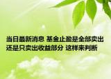 当日最新消息 基金止盈是全部卖出还是只卖出收益部分 这样来判断