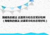 海鳝鱼的做法 这道菜冷吃也非常好吃啊（海鳝鱼的做法 这道菜冷吃也非常好吃）