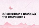 怎样做自制葡萄酒（葡萄酒怎么做好喝 葡萄酒如何自制）
