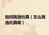 如何挑选灶具（怎么挑选灶具呢）