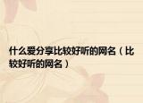 什么爱分享比较好听的网名（比较好听的网名）
