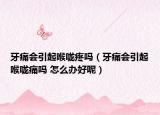牙痛会引起喉咙疼吗（牙痛会引起喉咙痛吗 怎么办好呢）