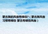 蒙古族的风俗有哪些?（蒙古族风俗习惯有哪些 蒙古有哪些风俗）