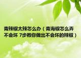 青辣椒太辣怎么办（青海椒怎么弄不会坏 7步教你做出不会坏的辣椒）