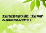 王者排位赛新赛季段位（王者荣耀S27赛季排位赛段位数量）