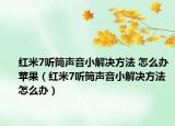 红米7听筒声音小解决方法 怎么办苹果（红米7听筒声音小解决方法 怎么办）