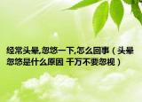 经常头晕,忽悠一下,怎么回事（头晕忽悠是什么原因 千万不要忽视）