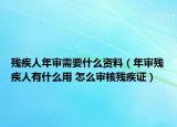 残疾人年审需要什么资料（年审残疾人有什么用 怎么审核残疾证）