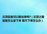 云顶装备可以取出来吗?（云顶之翼装备怎么拿下来 取不下来怎么办）