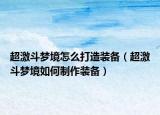 超激斗梦境怎么打造装备（超激斗梦境如何制作装备）