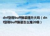 dnf剑帝buff换装提升大吗（dnf剑帝buff换装怎么堆20级）