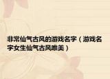 非常仙气古风的游戏名字（游戏名字女生仙气古风唯美）