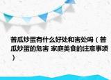 苦瓜炒蛋有什么好处和害处吗（苦瓜炒蛋的危害 家庭美食的注意事项）