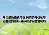 今日最新更新内容 只需要身份证号码的网贷有吗 会存在诈骗的情况吗