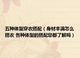 五种体型穿衣搭配（身材丰满怎么搭衣 各种体型的搭配您都了解吗）