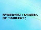 和平精英如何找人（和平精英找人技巧 下面具体来看下）