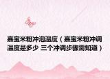嘉宝米粉冲泡温度（嘉宝米粉冲调温度是多少 三个冲调步骤需知道）
