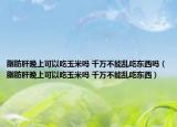 脂肪肝晚上可以吃玉米吗 千万不能乱吃东西吗（脂肪肝晚上可以吃玉米吗 千万不能乱吃东西）