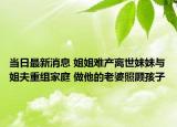 当日最新消息 姐姐难产离世妹妹与姐夫重组家庭 做他的老婆照顾孩子