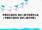早餐吃红薯好处 很多人都不知道怎么吃（早餐吃红薯好处 很多人都不知道）